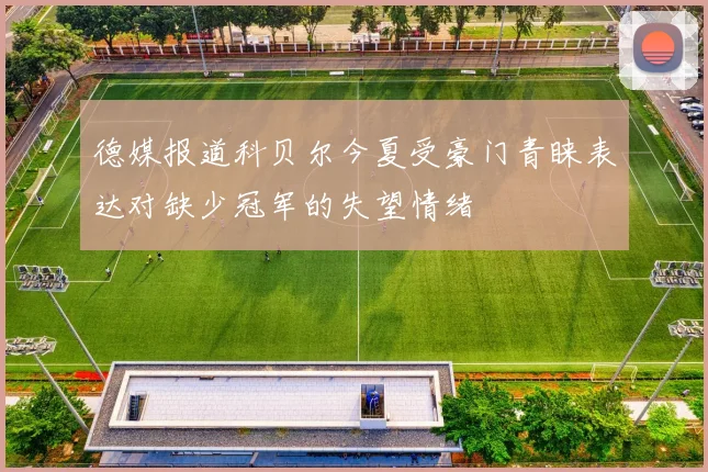 德媒报道科贝尔今夏受豪门青睐表达对缺少冠军的失望情绪