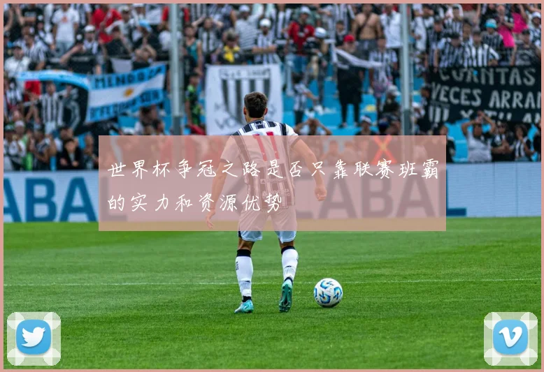 世界杯争冠之路是否只靠联赛班霸的实力和资源优势