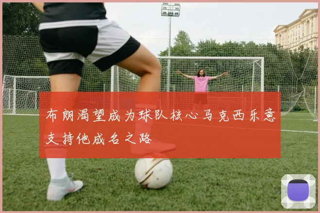 布朗渴望成为球队核心马克西乐意支持他成名之路