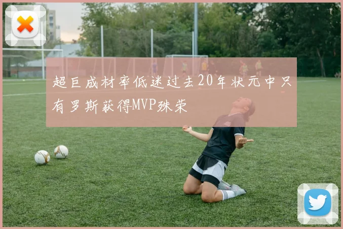超巨成材率低迷过去20年状元中只有罗斯获得MVP殊荣