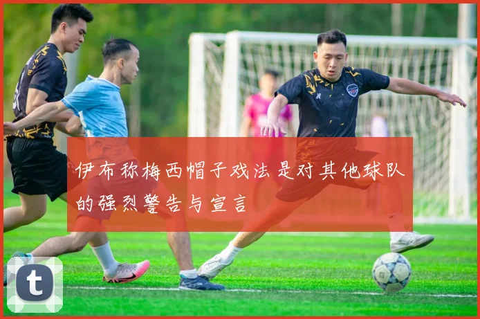伊布称梅西帽子戏法是对其他球队的强烈警告与宣言
