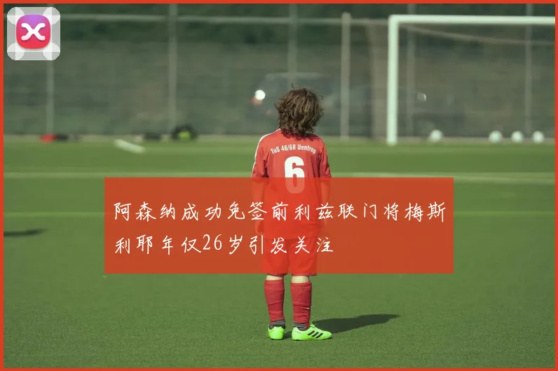 阿森纳成功免签前利兹联门将梅斯利耶年仅26岁引发关注