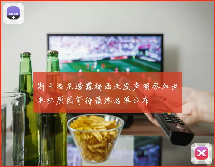 斯卡洛尼透露梅西未发声明参加世界杯原因等待最终名单公布