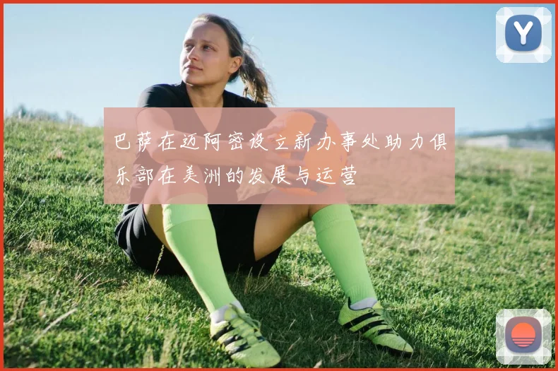 巴萨在迈阿密设立新办事处助力俱乐部在美洲的发展与运营