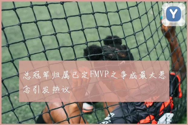 总冠军归属已定FMVP之争成最大悬念引发热议