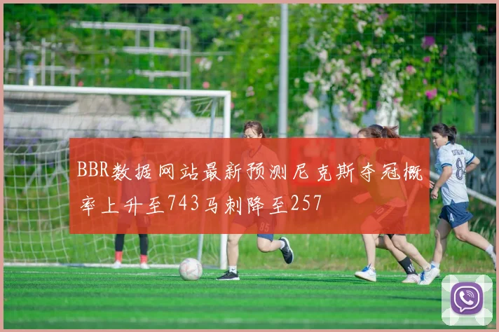 BBR数据网站最新预测尼克斯夺冠概率上升至743马刺降至257