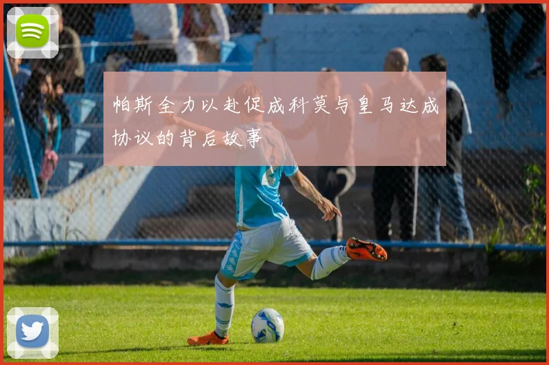 帕斯全力以赴促成科莫与皇马达成协议的背后故事