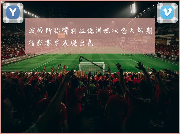 波蒂斯称赞利拉德训练状态火热期待新赛季表现出色