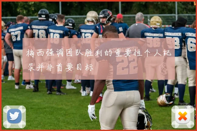 梅西强调团队胜利的重要性个人纪录并非首要目标