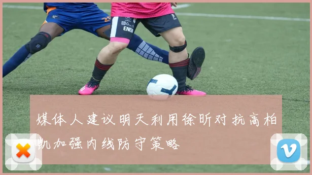 媒体人建议明天利用徐昕对抗高柏凯加强内线防守策略