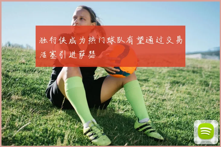独行侠成为热门球队有望通过交易活塞引进萨瑟