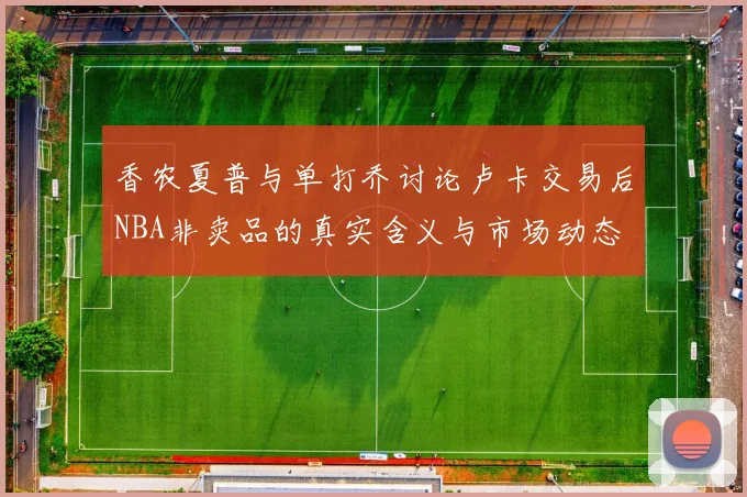 香农夏普与单打乔讨论卢卡交易后NBA非卖品的真实含义与市场动态